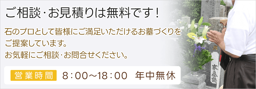 ご相談・お見積りは無料です！石のプロとして皆様にご満足いただけるお墓づくりをご提案しています。営業時間 8：00～18：00 年中無休